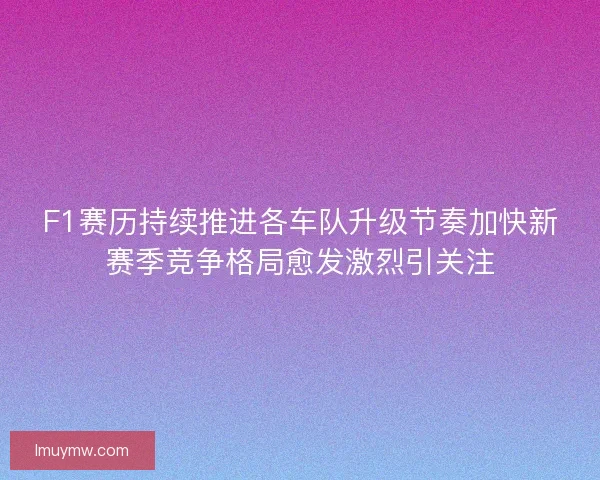 F1赛历持续推进各车队升级节奏加快新赛季竞争格局愈发激烈引关注