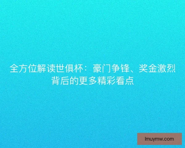 全方位解读世俱杯：豪门争锋、奖金激烈背后的更多精彩看点